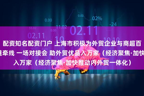 配资知名配资门户 上海市积极为外贸企业与商超百货、电商平台等渠道牵线 一场对接会 助外贸优品入万家（经济聚焦·加快推动内外贸一体化）