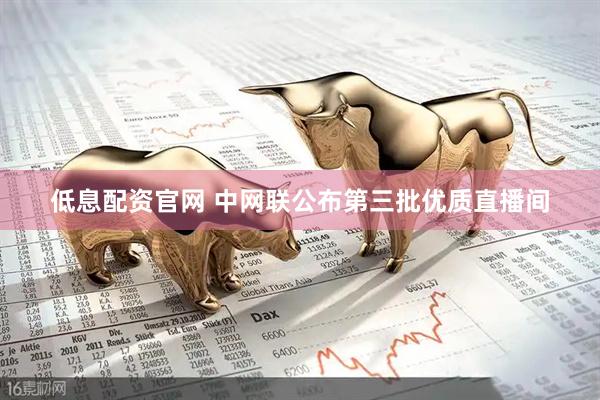 低息配资官网 中网联公布第三批优质直播间