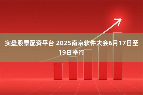 实盘股票配资平台 2025南京软件大会6月17日至19日举行