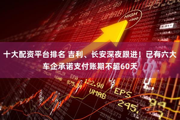 十大配资平台排名 吉利、长安深夜跟进！已有六大车企承诺支付账期不超60天
