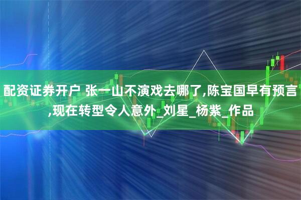 配资证券开户 张一山不演戏去哪了,陈宝国早有预言,现在转型令人意外_刘星_杨紫_作品