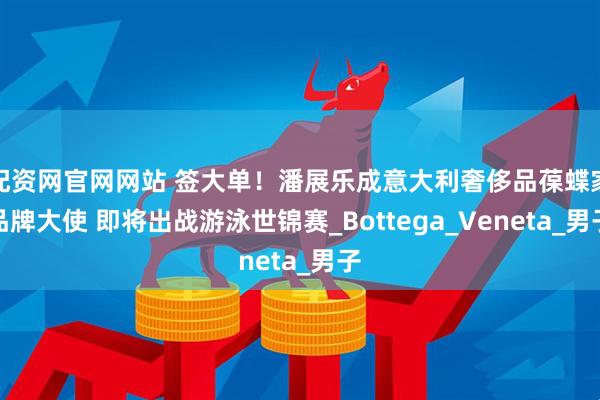 配资网官网网站 签大单！潘展乐成意大利奢侈品葆蝶家品牌大使 即将出战游泳世锦赛_Bottega_Veneta_男子