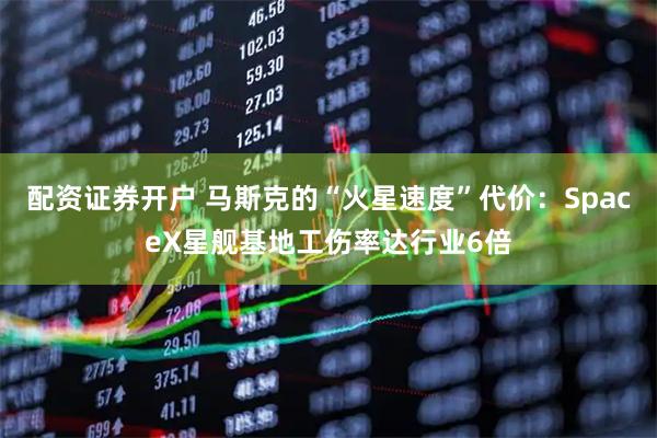 配资证券开户 马斯克的“火星速度”代价：SpaceX星舰基地工伤率达行业6倍