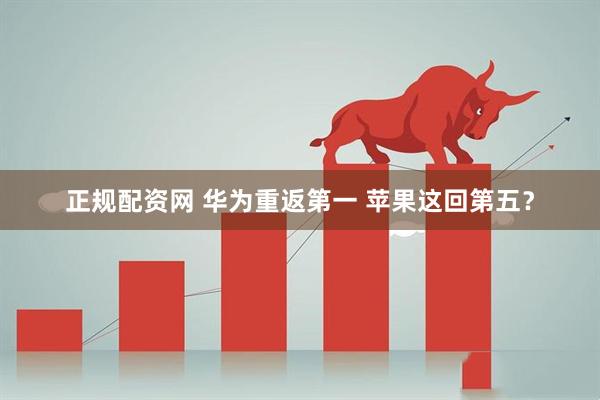 正规配资网 华为重返第一 苹果这回第五？