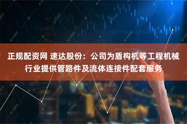 正规配资网 速达股份：公司为盾构机等工程机械行业提供管路件及流体连接件配套服务