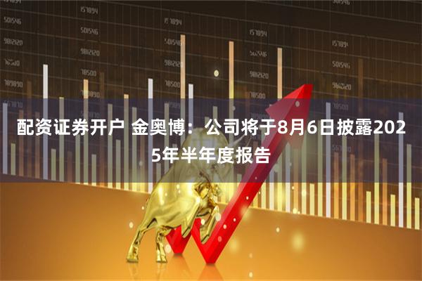 配资证券开户 金奥博：公司将于8月6日披露2025年半年度报告