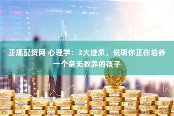 正规配资网 心理学：3大迹象，说明你正在培养一个毫无教养的孩子