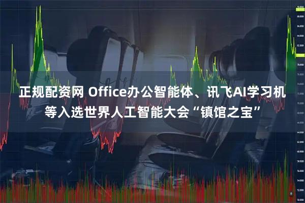 正规配资网 Office办公智能体、讯飞AI学习机等入选世界人工智能大会“镇馆之宝”