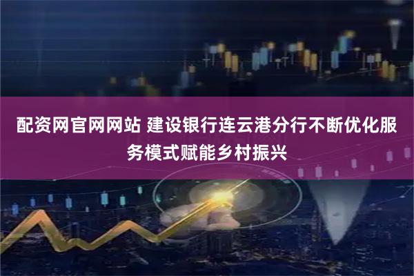 配资网官网网站 建设银行连云港分行不断优化服务模式赋能乡村振兴