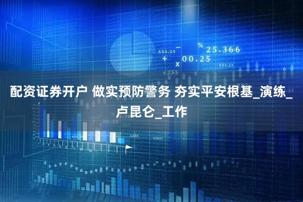 配资证券开户 做实预防警务 夯实平安根基_演练_卢昆仑_工作