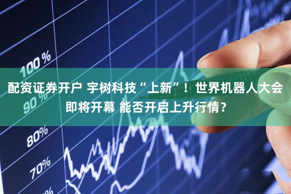 配资证券开户 宇树科技“上新”！世界机器人大会即将开幕 能否开启上升行情？