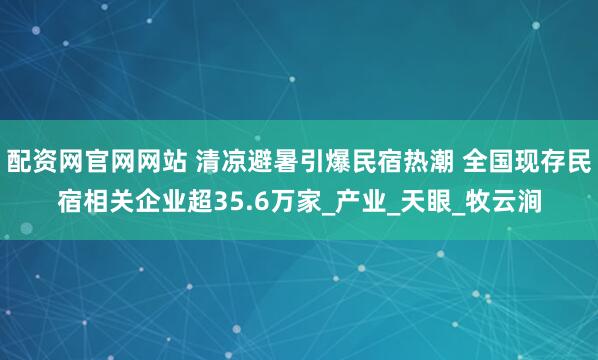 配资网官网网站 清凉避暑引爆民宿热潮 全国现存民宿相关企业超35.6万家_产业_天眼_牧云涧