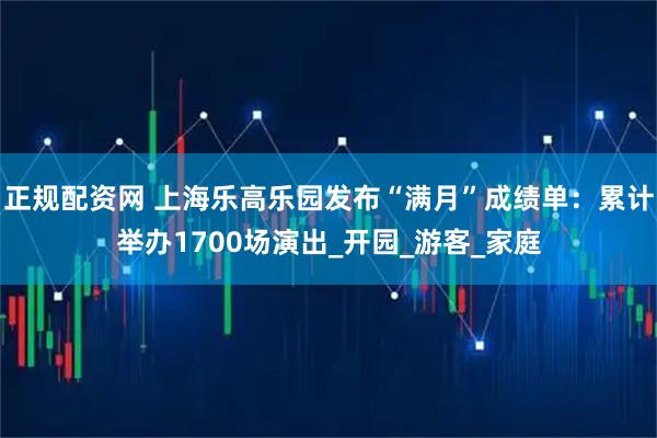正规配资网 上海乐高乐园发布“满月”成绩单：累计举办1700场演出_开园_游客_家庭
