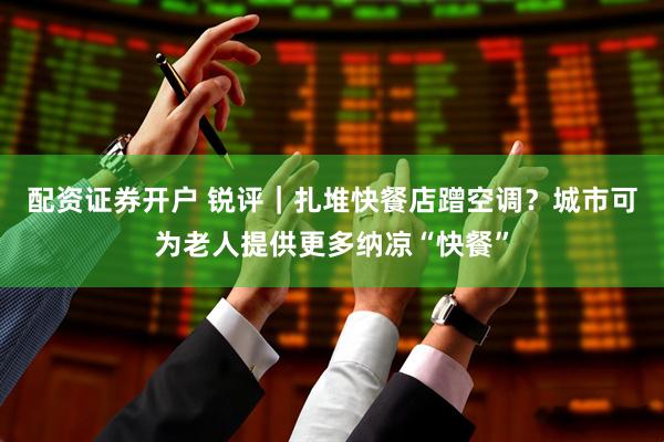 配资证券开户 锐评｜扎堆快餐店蹭空调？城市可为老人提供更多纳凉“快餐”