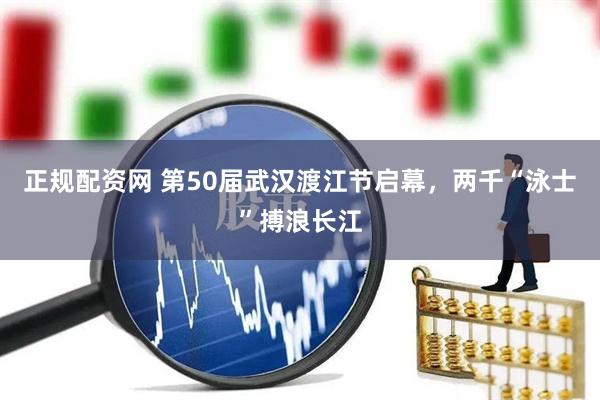 正规配资网 第50届武汉渡江节启幕，两千“泳士”搏浪长江