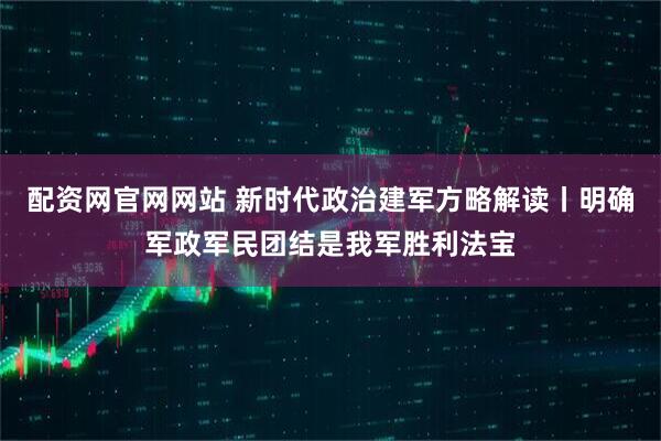 配资网官网网站 新时代政治建军方略解读丨明确军政军民团结是我军胜利法宝