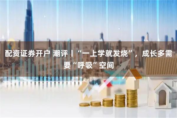配资证券开户 潮评丨“一上学就发烧”，成长多需要“呼吸”空间
