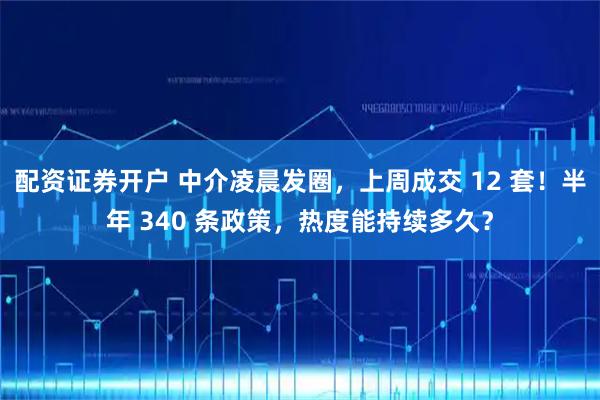 配资证券开户 中介凌晨发圈,上周成交 12 套!半年 340 条政策,热度能持续多久?
