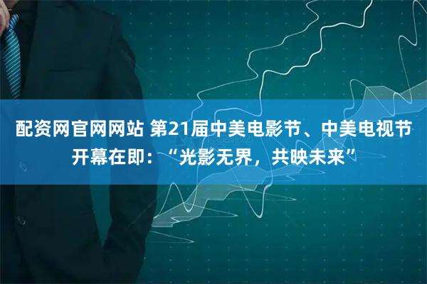 配资网官网网站 第21届中美电影节、中美电视节开幕在即:“光影无界,共映未来”