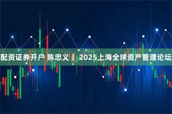 配资证券开户 陈忠义丨 2025上海全球资产管理论坛
