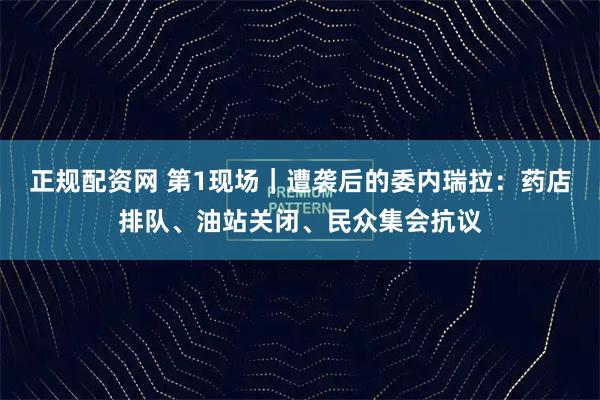 正规配资网 第1现场｜遭袭后的委内瑞拉：药店排队、油站关闭、民众集会抗议