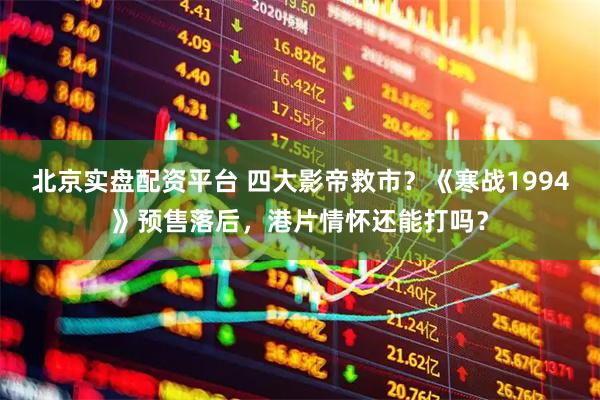 北京实盘配资平台 四大影帝救市？《寒战1994》预售落后，港片情怀还能打吗？