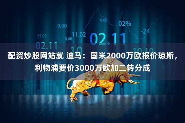 配资炒股网站就 迪马：国米2000万欧报价琼斯，利物浦要价3000万欧加二转分成