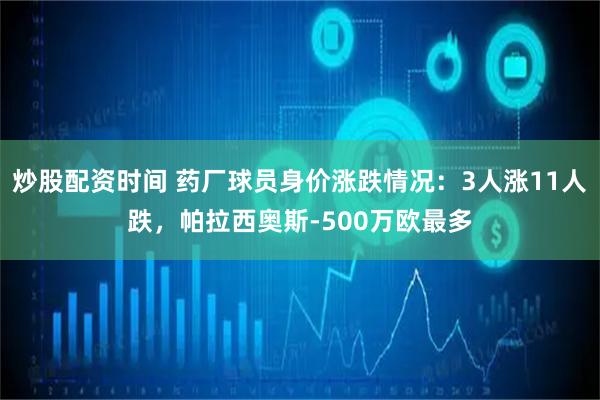 炒股配资时间 药厂球员身价涨跌情况：3人涨11人跌，帕拉西奥斯-500万欧最多