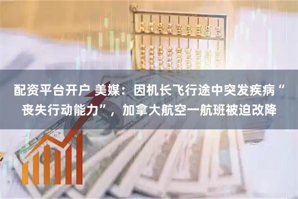 配资平台开户 美媒：因机长飞行途中突发疾病“丧失行动能力”，加拿大航空一航班被迫改降