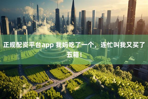 正规配资平台app 我妈吃了一个，连忙叫我又买了五箱！