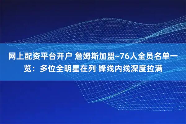 网上配资平台开户 詹姆斯加盟~76人全员名单一览：多位全明星在列 锋线内线深度拉满