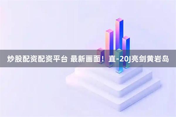 炒股配资配资平台 最新画面！直-20J亮剑黄岩岛