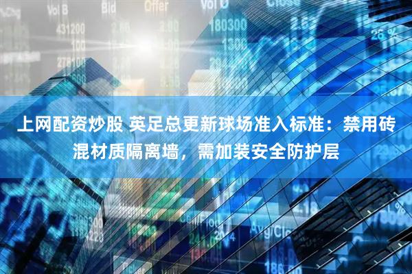 上网配资炒股 英足总更新球场准入标准：禁用砖混材质隔离墙，需加装安全防护层