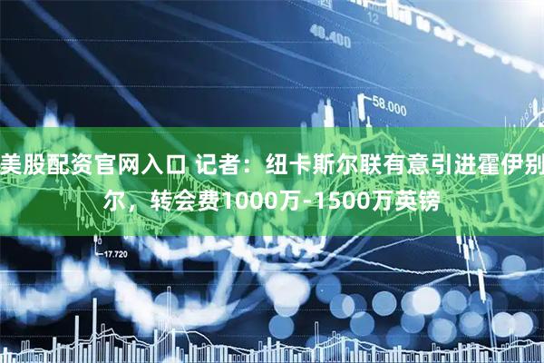 美股配资官网入口 记者：纽卡斯尔联有意引进霍伊别尔，转会费1000万-1500万英镑