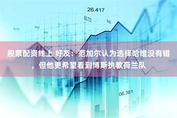 股票配资线上 好友：范加尔认为选择哈维没有错，但他更希望看到博斯执教荷兰队
