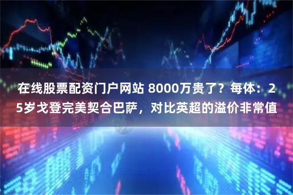 在线股票配资门户网站 8000万贵了？每体：25岁戈登完美契合巴萨，对比英超的溢价非常值