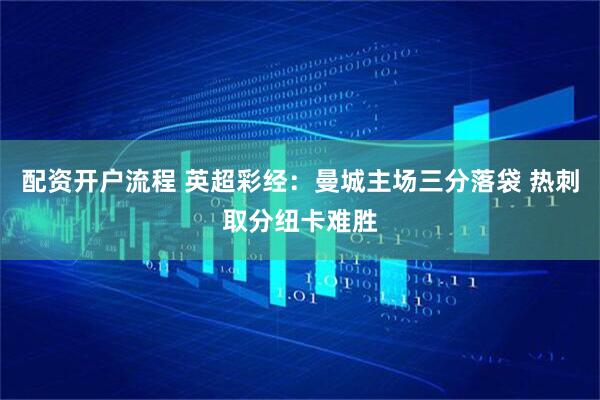 配资开户流程 英超彩经：曼城主场三分落袋 热刺取分纽卡难胜