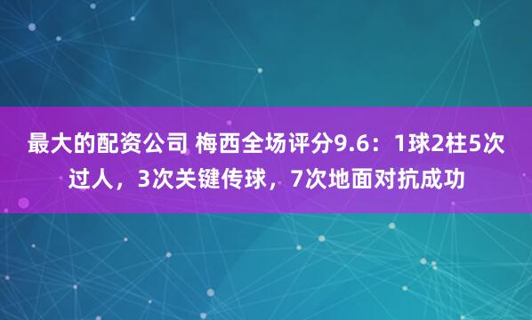 最大的配资公司 梅西全场评分9.6：1球2柱5次过人，3次关键传球，7次地面对抗成功
