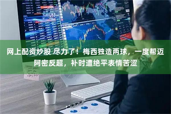 网上配资炒股 尽力了！梅西独造两球，一度帮迈阿密反超，补时遭绝平表情苦涩