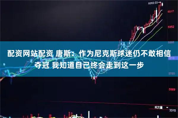 配资网站配资 唐斯：作为尼克斯球迷仍不敢相信夺冠 我知道自己终会走到这一步