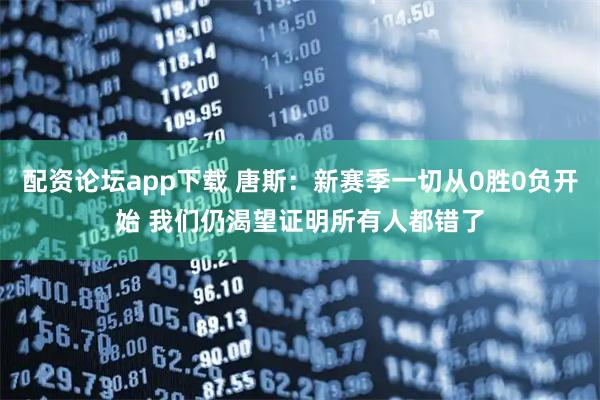 配资论坛app下载 唐斯：新赛季一切从0胜0负开始 我们仍渴望证明所有人都错了