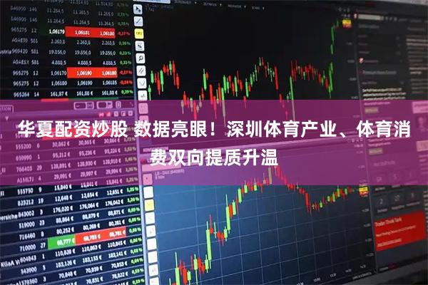华夏配资炒股 数据亮眼！深圳体育产业、体育消费双向提质升温